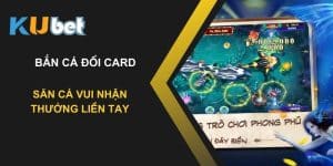 Bắn cá đổi card tại Kubet: Săn cá vui nhận thưởng liền tay