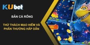 Bắn cá rồng tại Kubet: Thử thách mạo hiểm và phần thưởng hấp dẫn