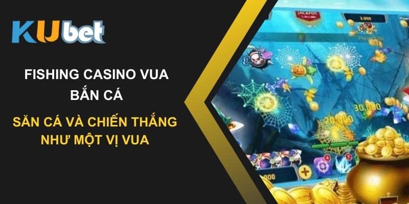 Săn cá và chiến thắng như một vị vua với fishing casino vua bắn cá tại Kubet